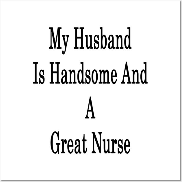 My Husband Is Handsome And A Great Nurse Wall Art by supernova23